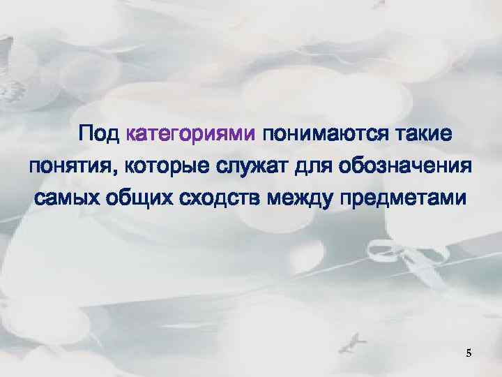 5 Под категориями понимаются такие понятия, которые служат для обозначения самых общих сходств между
