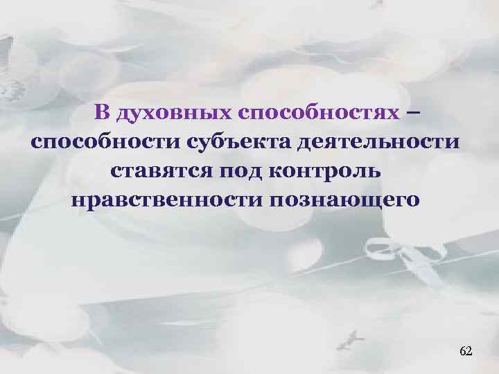 В духовных способностях – способности субъекта деятельности ставятся под контроль нравственности познающего 62 