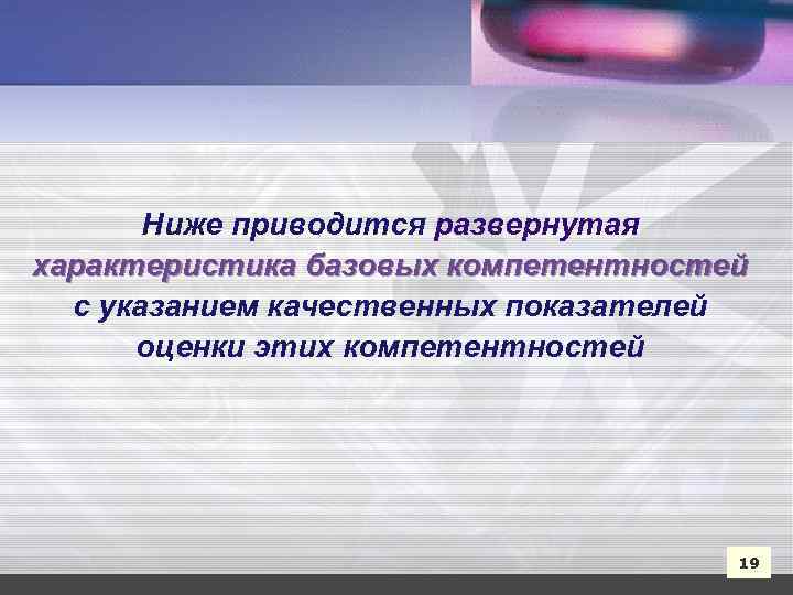 Ниже приводится развернутая характеристика базовых компетентностей с указанием качественных показателей оценки этих компетентностей 19
