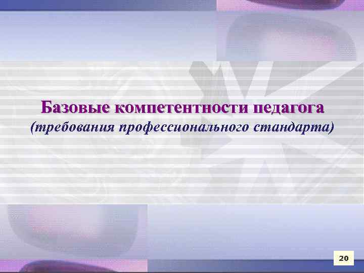 Базовые компетентности педагога (требования профессионального стандарта) 20 