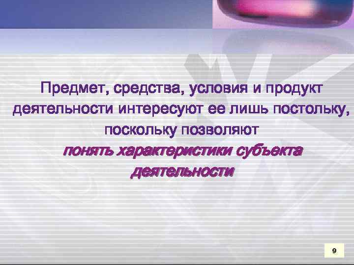 Предмет, средства, условия и продукт деятельности интересуют ее лишь постольку, поскольку позволяют понять характеристики