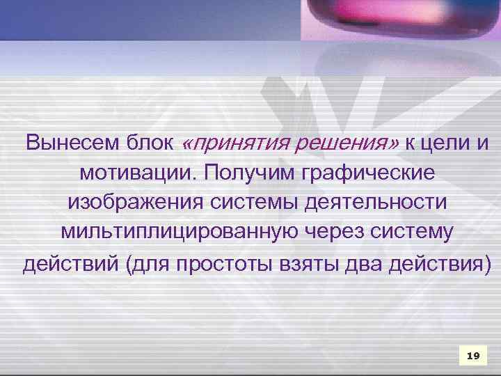 Вынесем блок «принятия решения» к цели и мотивации. Получим графические изображения системы деятельности мильтиплицированную