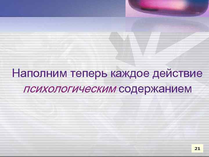 Наполним теперь каждое действие психологическим содержанием 21 