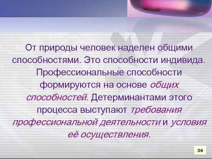 От природы человек наделен общими способностями. Это способности индивида. Профессиональные способности формируются на основе