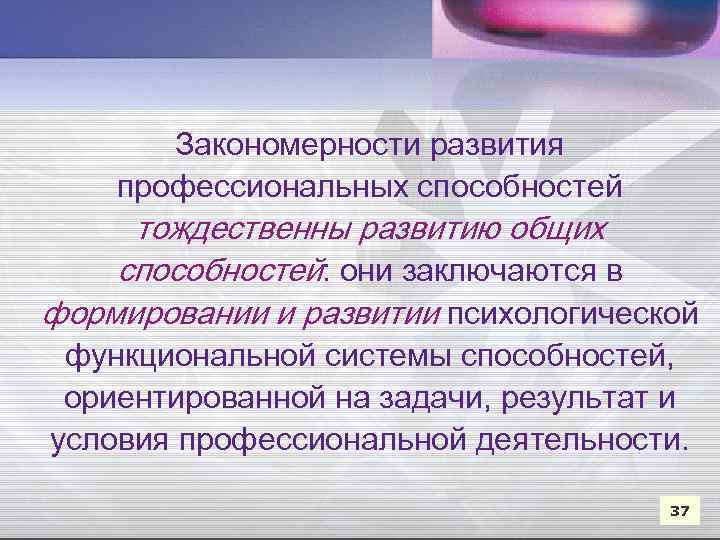 Закономерности развития профессиональных способностей тождественны развитию общих способностей: они заключаются в формировании и развитии