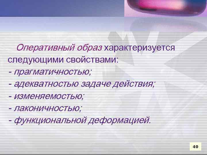 Оперативный образ характеризуется следующими свойствами: - прагматичностью; - адекватностью задаче действия; - изменяемостью; -