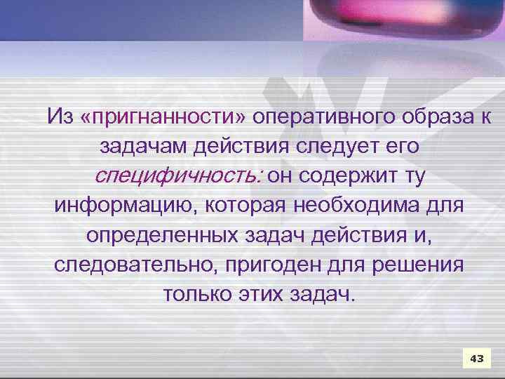Из «пригнанности» оперативного образа к задачам действия следует его специфичность: он содержит ту информацию,
