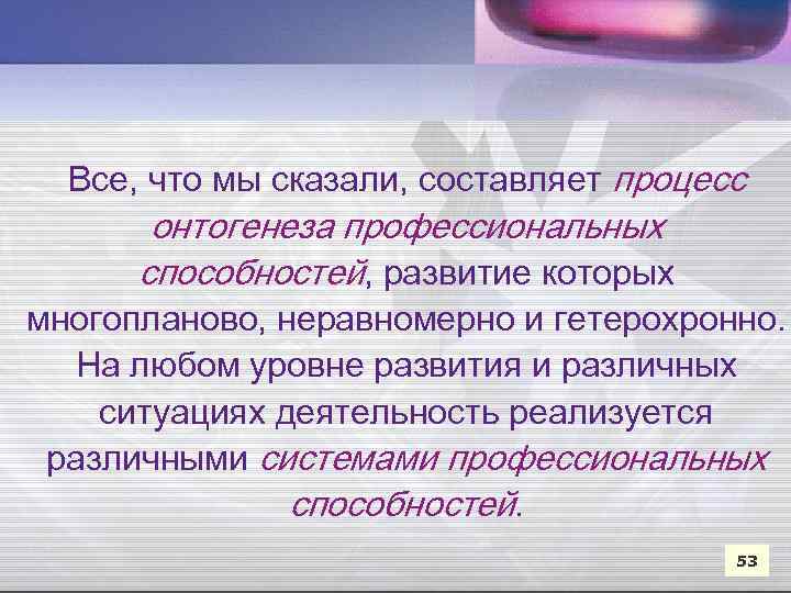 Все, что мы сказали, составляет процесс онтогенеза профессиональных способностей, развитие которых многопланово, неравномерно и