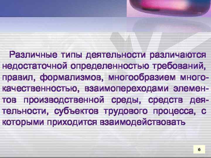 Различные типы деятельности различаются недостаточной определенностью требований, правил, формализмов, многообразием многокачественностью, взаимопереходами элементов производственной