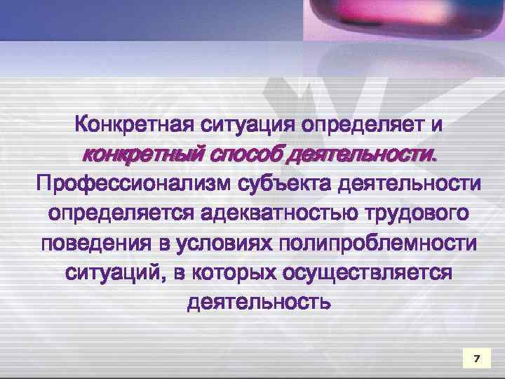 Конкретная ситуация определяет и конкретный способ деятельности. Профессионализм субъекта деятельности определяется адекватностью трудового поведения