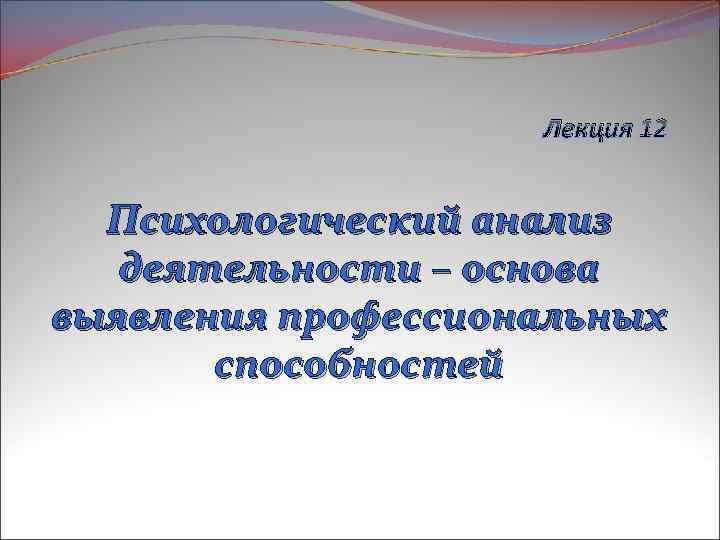 Лекция 12 Психологический анализ деятельности – основа выявления профессиональных способностей 