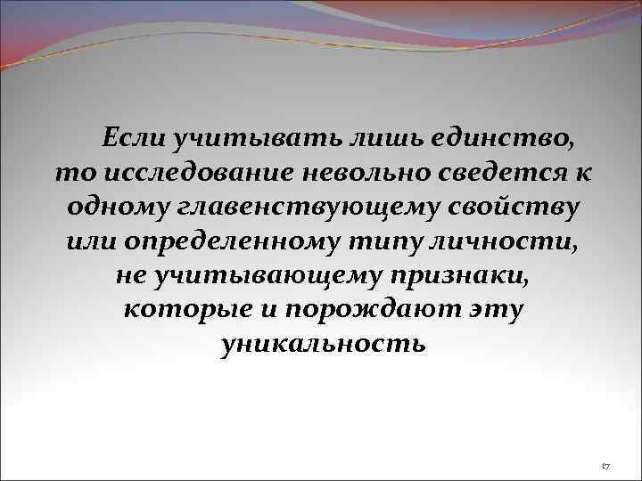 Если учитывать лишь единство, то исследование невольно сведется к одному главенствующему свойству или определенному