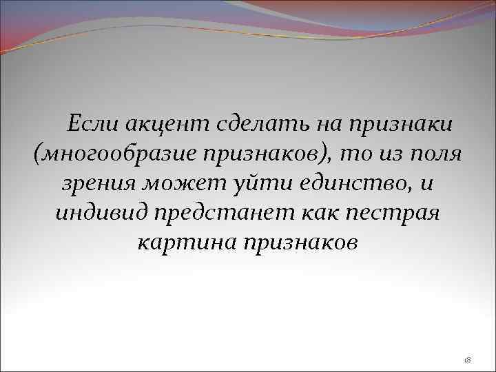 Если акцент сделать на признаки (многообразие признаков), то из поля зрения может уйти единство,