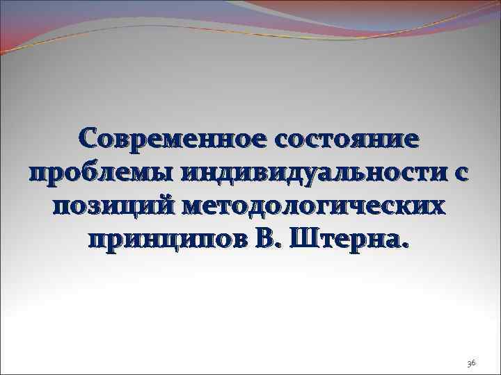 Современное состояние проблемы индивидуальности с позиций методологических принципов В. Штерна. 36 