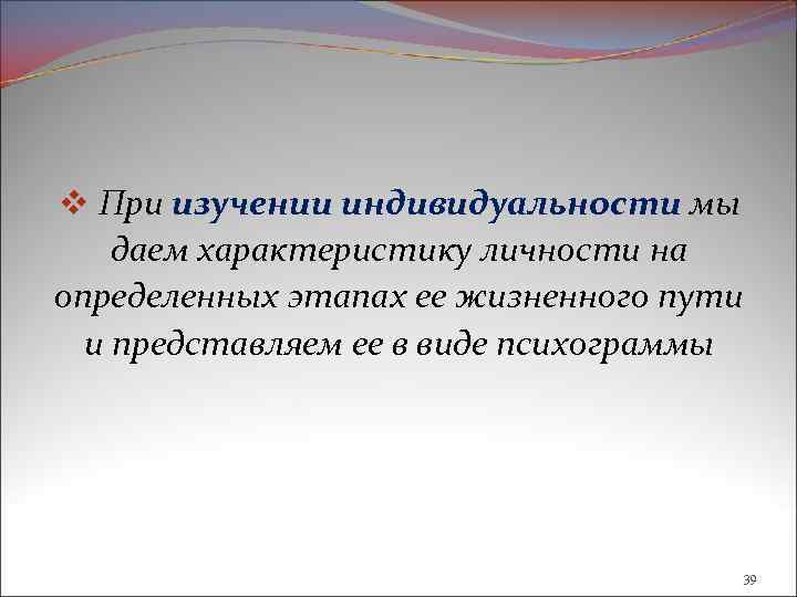 v При изучении индивидуальности мы даем характеристику личности на определенных этапах ее жизненного пути