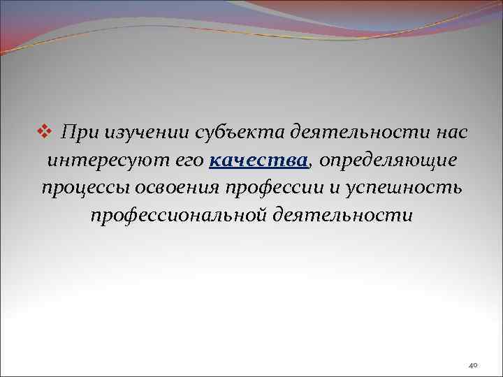 v При изучении субъекта деятельности нас интересуют его качества, определяющие процессы освоения профессии и