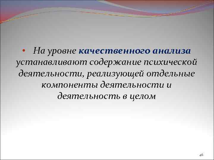  • На уровне качественного анализа устанавливают содержание психической деятельности, реализующей отдельные компоненты деятельности