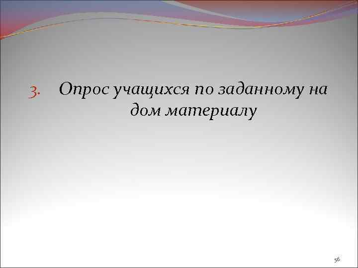 3. Опрос учащихся по заданному на дом материалу 56 