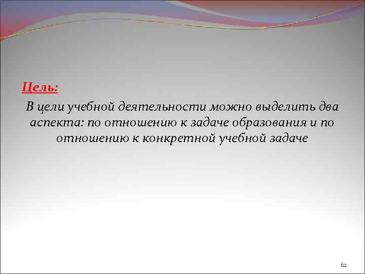 Цель: В цели учебной деятельности можно выделить два аспекта: по отношению к задаче образования