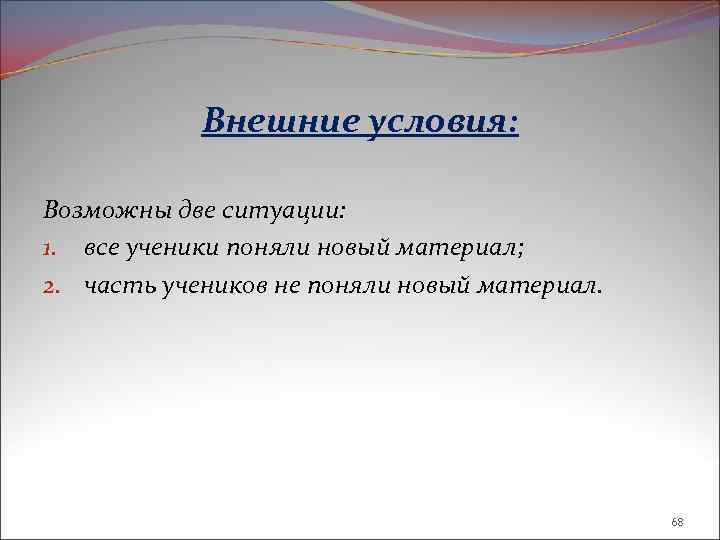 Внешние условия: Возможны две ситуации: 1. все ученики поняли новый материал; 2. часть учеников