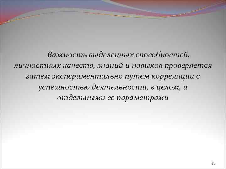 Важность выделенных способностей, личностных качеств, знаний и навыков проверяется затем экспериментально путем корреляции с