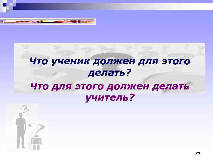 Что ученик должен для этого делать? Что для этого должен делать учитель? 21 