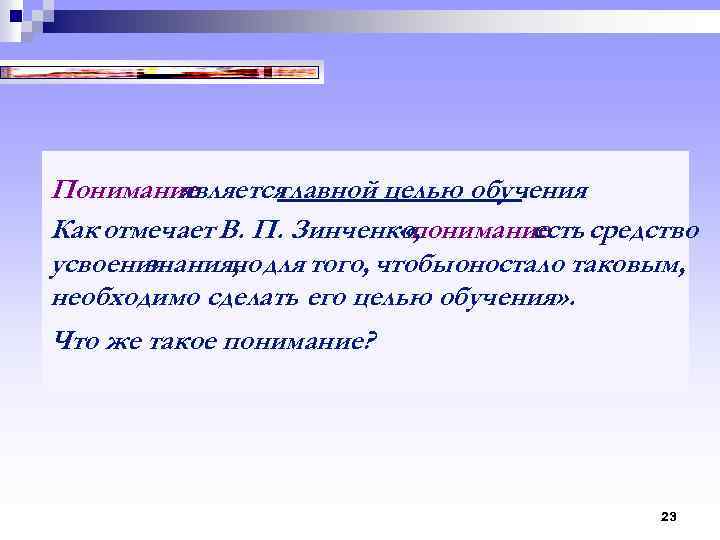 Понимание является главной целью обучения. Как отмечает В. П. Зинченко, «понимание средство есть усвоения