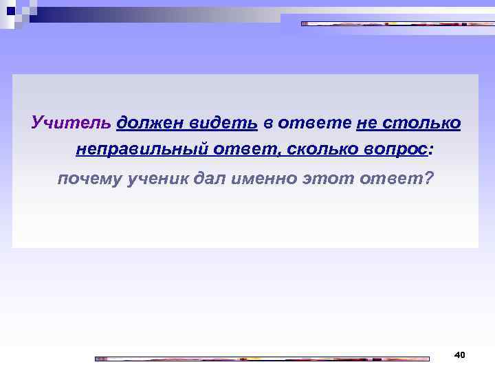Учитель должен видеть в ответе не столько неправильный ответ, сколько вопрос: почему ученик дал