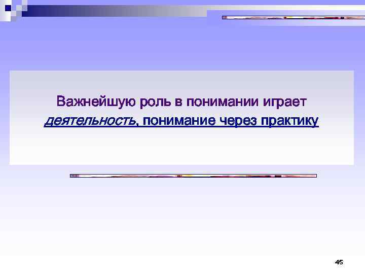 Важнейшую роль в понимании играет деятельность, понимание через практику 45 