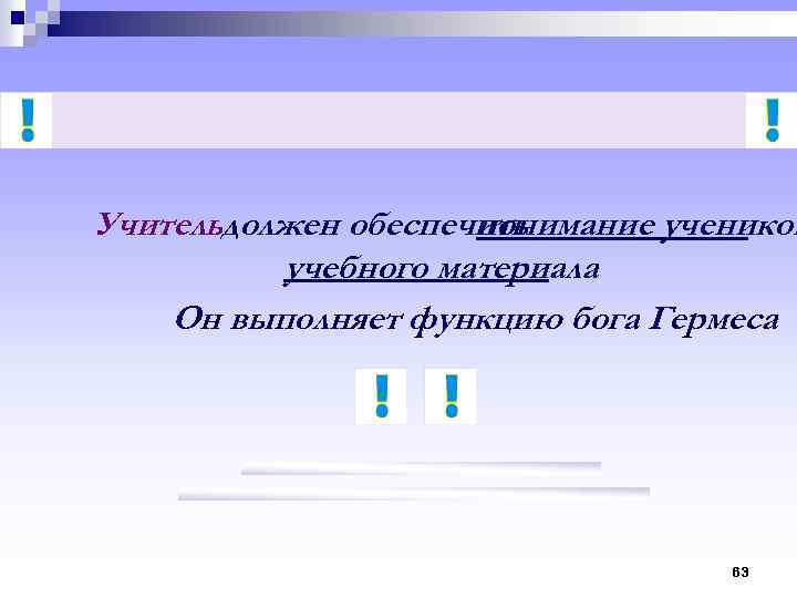 Учительдолжен обеспечить понимание учеником учебного материала. Он выполняет функцию бога Гермеса 63 