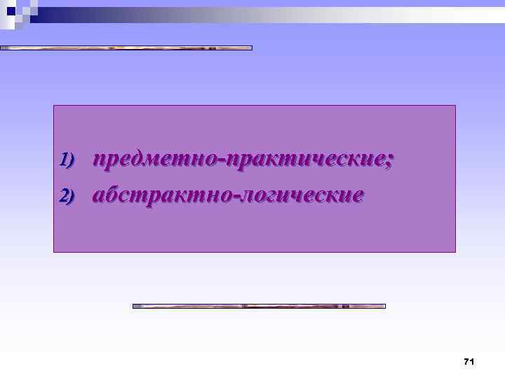 1) 2) предметно практические; абстрактно логические 71 