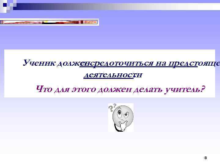 Ученик должен сосредоточиться на предстояще деятельности. Что для этого должен делать учитель? 8 