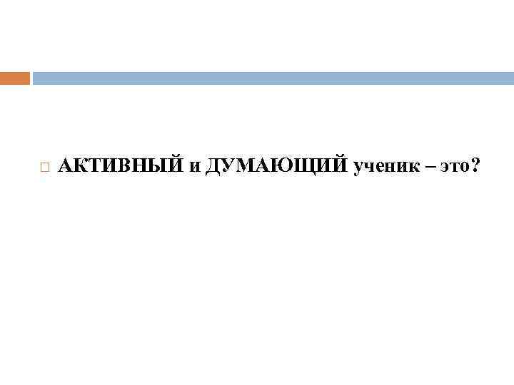  АКТИВНЫЙ и ДУМАЮЩИЙ ученик – это? 
