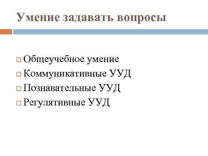Умение задавать вопросы Общеучебное умение Коммуникативные УУД Познавательные УУД Регулятивные УУД 