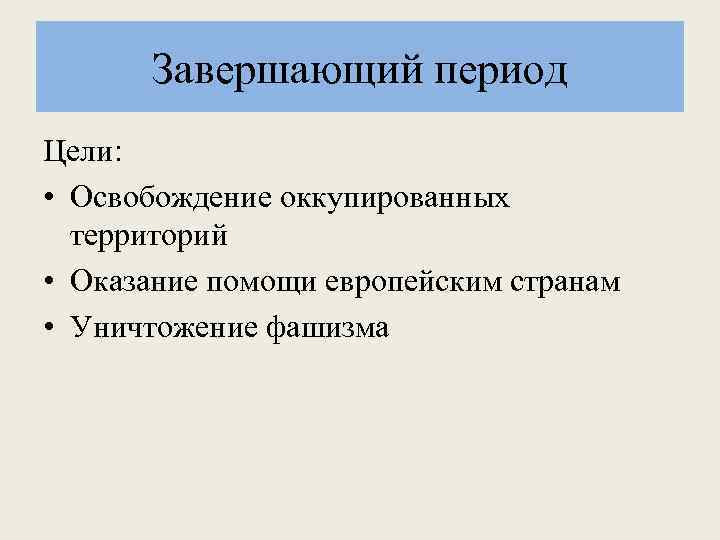 Завершающий период Цели: • Освобождение оккупированных территорий • Оказание помощи европейским странам • Уничтожение