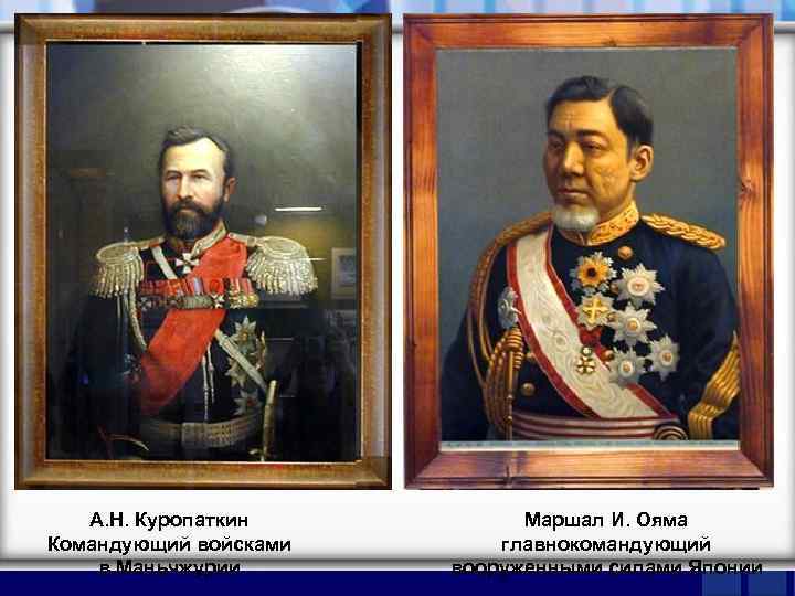 А. Н. Куропаткин Командующий войсками в Маньчжурии Маршал И. Ояма главнокомандующий вооруженными силами Японии