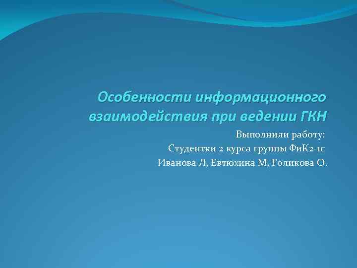 Особенности информационного взаимодействия при ведении ГКН Выполнили работу: Студентки 2 курса группы Фи. К