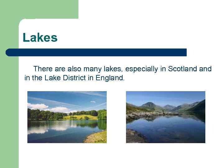 Lakes There also many lakes, especially in Scotland in the Lake District in England.