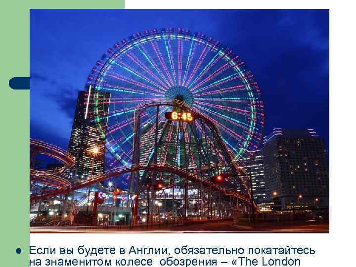 l Если вы будете в Англии, обязательно покатайтесь на знаменитом колесе обозрения – «The