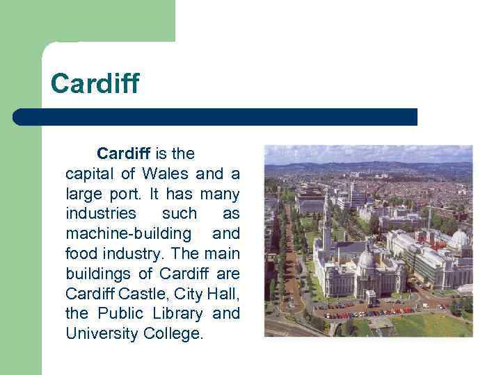 Cardiff is the capital of Wales and a large port. It has many industries