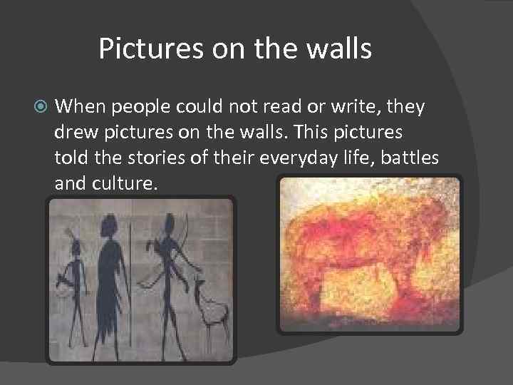 Pictures on the walls When people could not read or write, they drew pictures