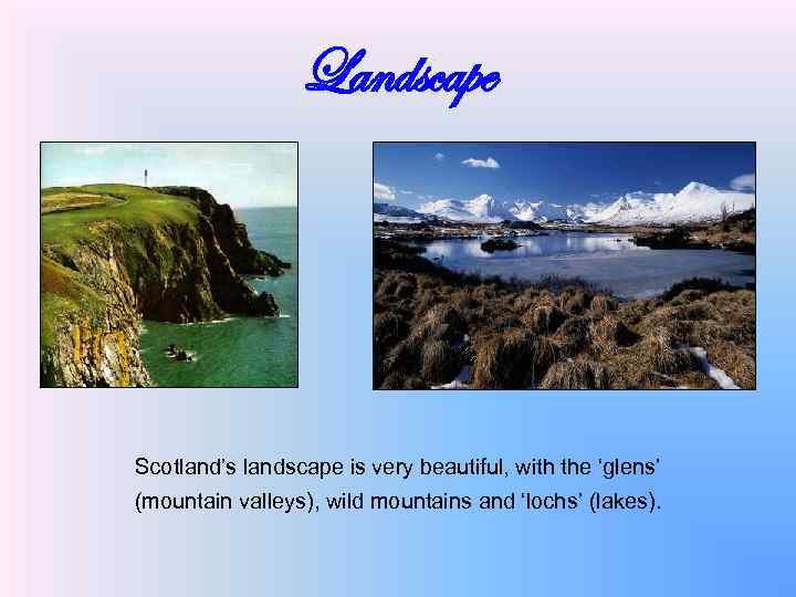 Landscape Scotland’s landscape is very beautiful, with the ‘glens’ (mountain valleys), wild mountains and