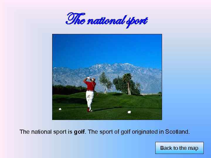 The national sport is golf. The sport of golf originated in Scotland. Back to