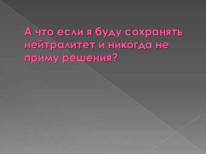 А что если я буду сохранять нейтралитет и никогда не приму решения? 