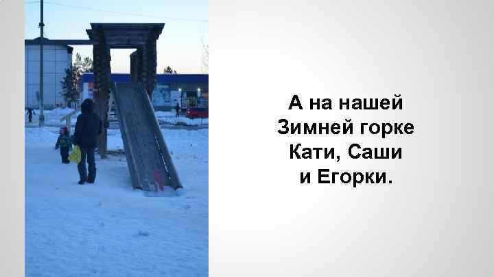 А на нашей Зимней горке Кати, Саши и Егорки. 