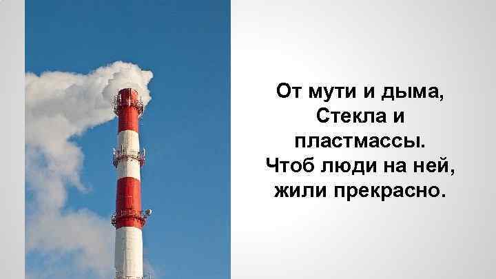 От мути и дыма, Стекла и пластмассы. Чтоб люди на ней, жили прекрасно. 