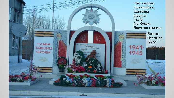 Нам никогда Не позабыть Единства Фронта, Тыла. Мы будем Бережно хранить Все то, Что