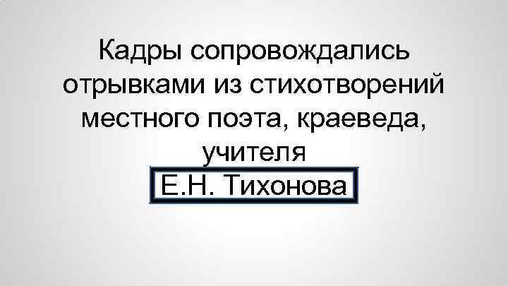 Кадры сопровождались отрывками из стихотворений местного поэта, краеведа, учителя Е. Н. Тихонова 