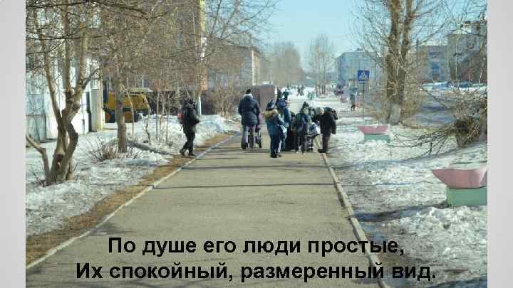 По душе его люди простые, Их спокойный, размеренный вид. 