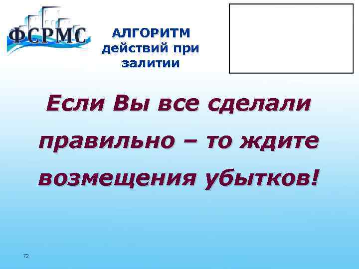 АЛГОРИТМ действий при залитии Если Вы все сделали правильно – то ждите возмещения убытков!